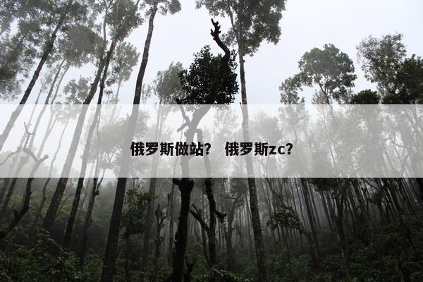 俄罗斯做站? 俄罗斯zc? 俄罗斯做站? 俄罗斯zc?
