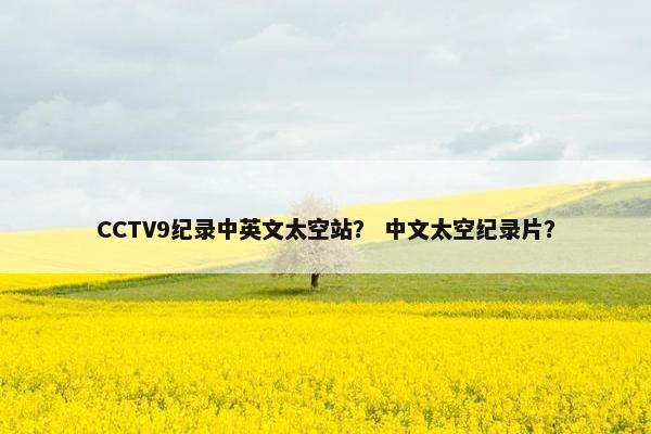 CCTV9纪录中英文太空站？ 中文太空纪录片？