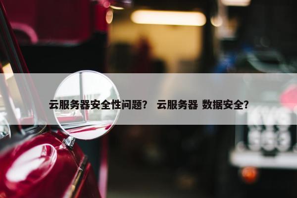 云服务器安全性问题？ 云服务器 数据安全？