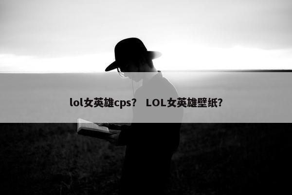 lol女英雄cps？ LOL女英雄壁纸？