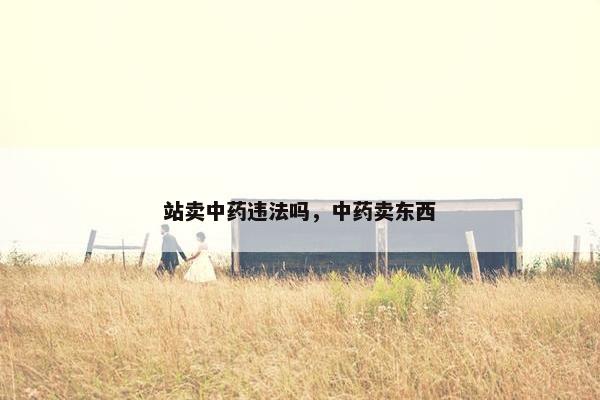 站卖中药违法吗，中药卖东西