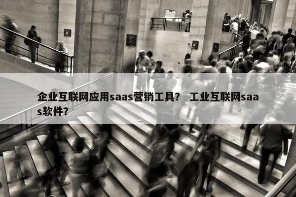 企业互联网应用saas营销工具？ 工业互联网saas软件？