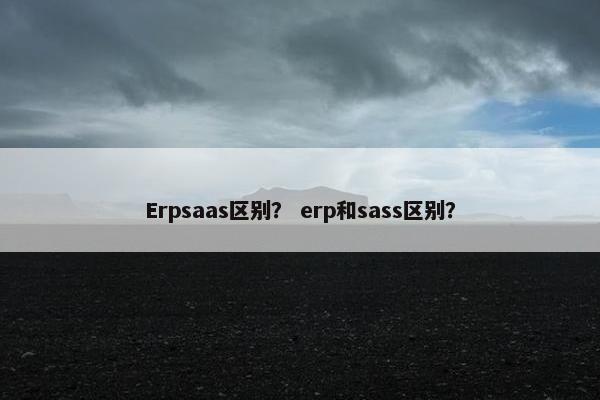 Erpsaas区别？ erp和sass区别？