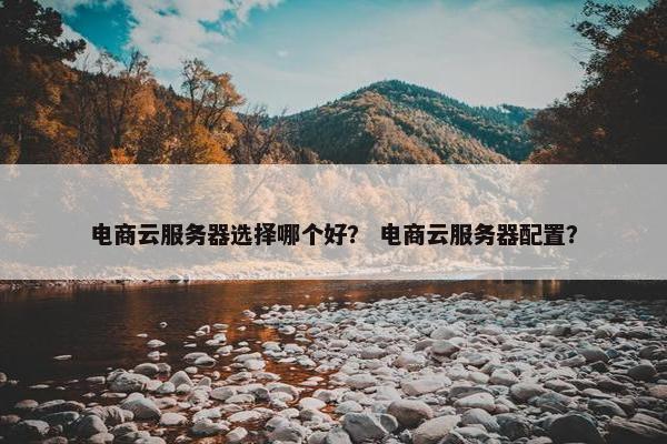电商云服务器选择哪个好? 电商云服务器配置? 电商云服务器选择哪个好? 电商云服务器配置?