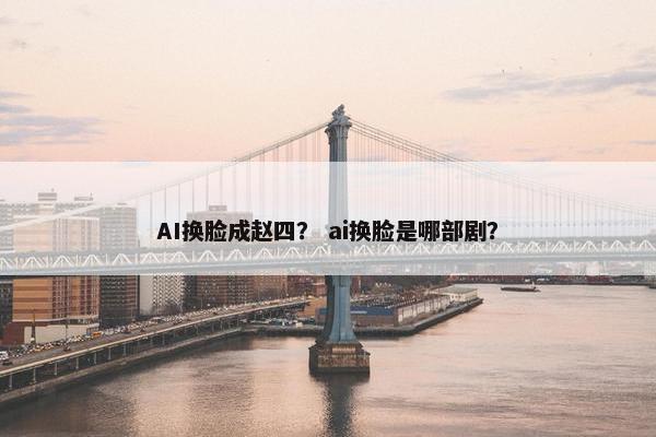 AI换脸成赵四？ ai换脸是哪部剧？