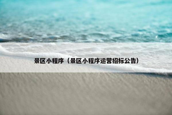 景区小程序(景区小程序运营招标公告)