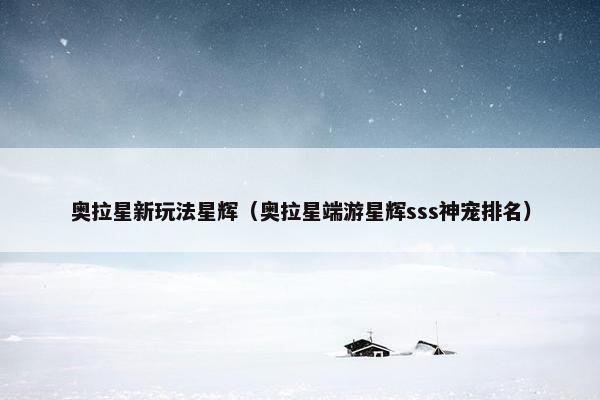 奥拉星新玩法星辉（奥拉星端游星辉sss神宠排名）