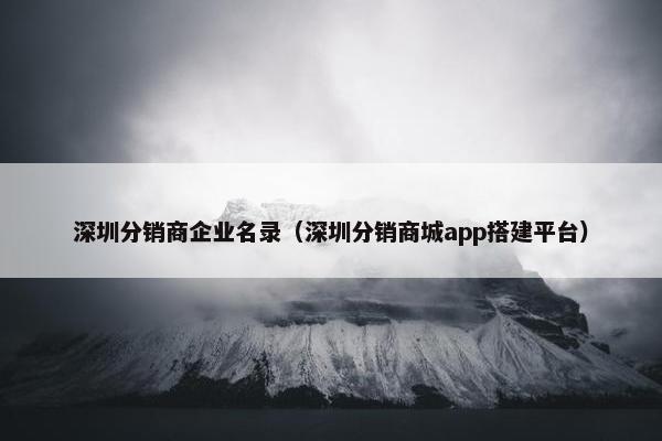 深圳分销商企业名录（深圳分销商城app搭建平台）