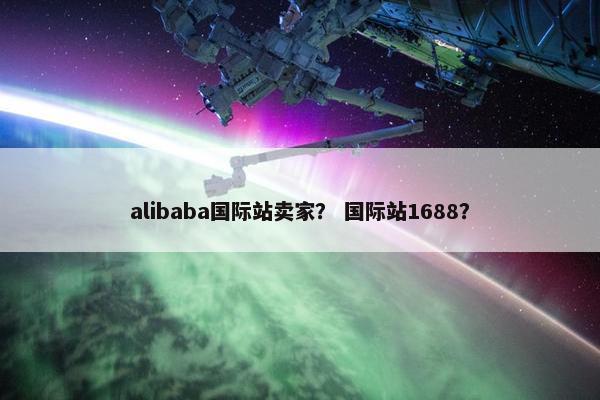 alibaba国际站卖家？ 国际站1688？
