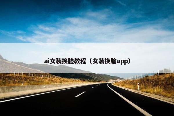 ai女装换脸教程（女装换脸app）