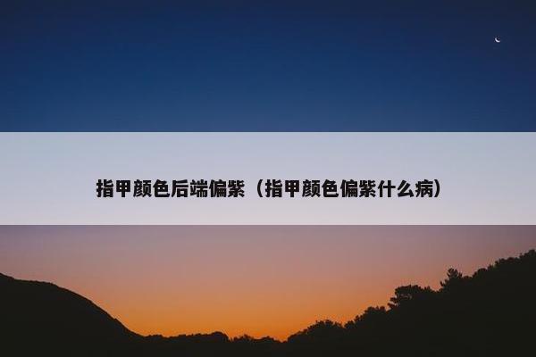 指甲颜色后端偏紫（指甲颜色偏紫什么病）