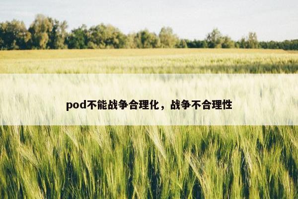 pod不能战争合理化，战争不合理性
