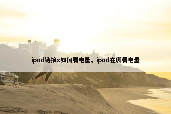 ipod链接x如何看电量，ipod在哪看电量