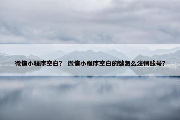 微信小程序空白？ 微信小程序空白的键怎么注销账号？