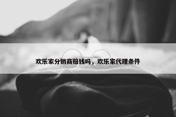 欢乐家分销商赔钱吗，欢乐家代理条件