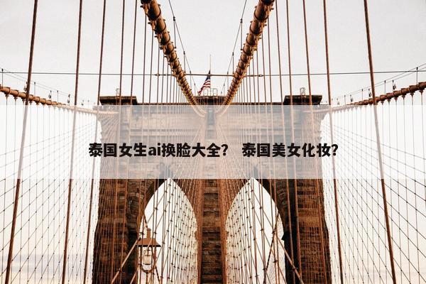 泰国女生ai换脸大全？ 泰国美女化妆？