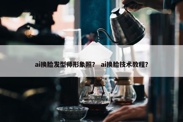 ai换脸发型师形象照? ai换脸技术教程? ai换脸发型师形象照? ai换脸技术教程?