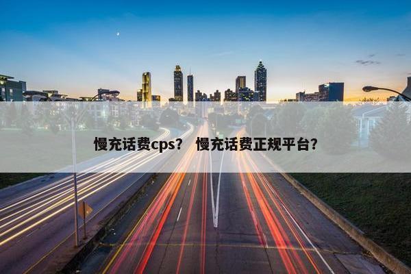 慢充话费cps？ 慢充话费正规平台？