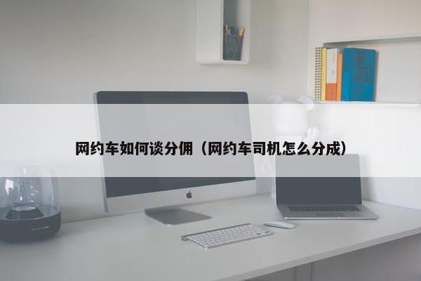 网约车如何谈分佣（网约车司机怎么分成）