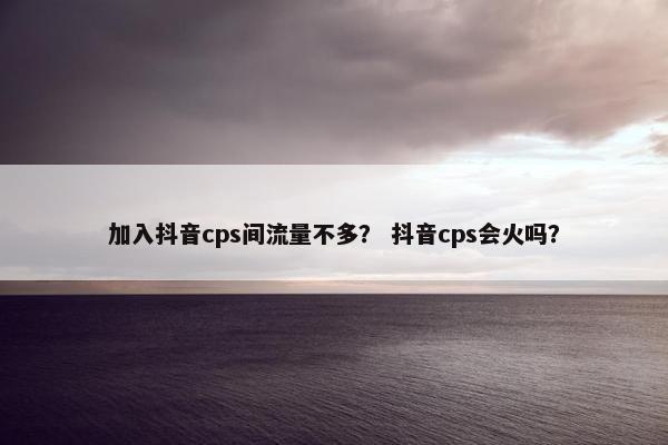 加入抖音cps间流量不多？ 抖音cps会火吗？