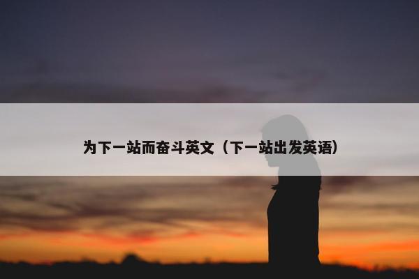 为下一站而奋斗英文(下一站出发英语) 为下一站而奋斗英文(下一站出发英语)