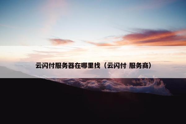 云闪付服务器在哪里找（云闪付 服务商）