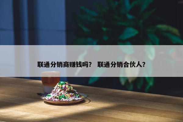 联通分销商赚钱吗？ 联通分销合伙人？