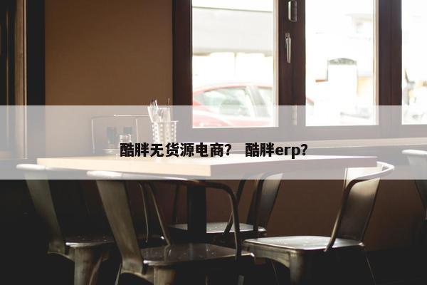 酷胖无货源电商？ 酷胖erp？