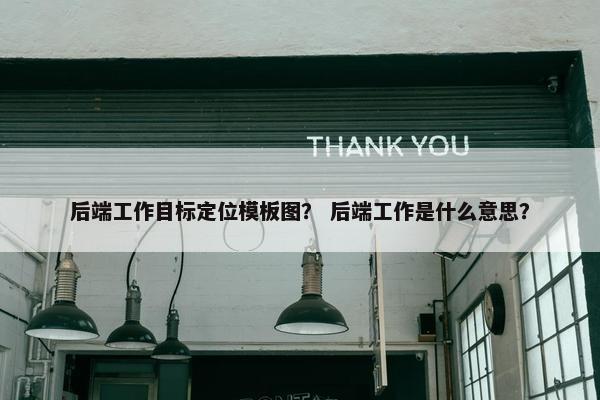 后端工作目标定位模板图？ 后端工作是什么意思？