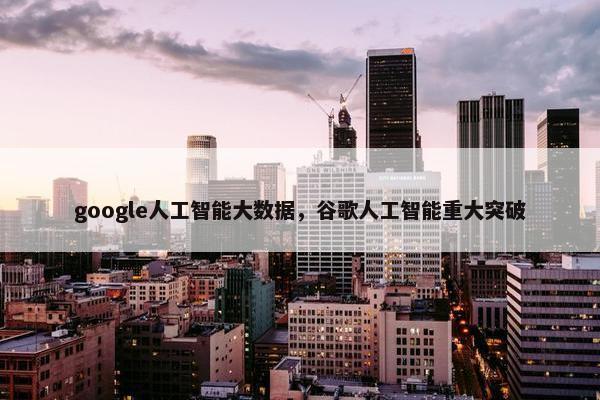 google人工智能大数据，谷歌人工智能重大突破