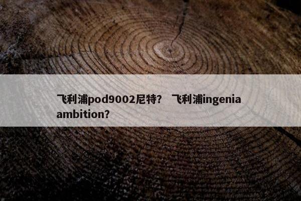 飞利浦pod9002尼特？ 飞利浦ingenia ambition？