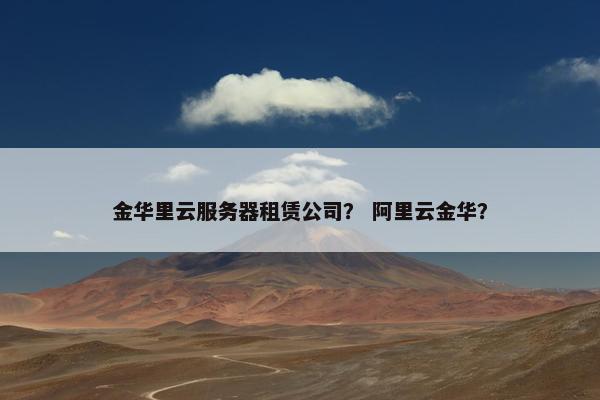 金华里云服务器租赁公司？ 阿里云金华？