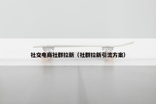 社交电商社群拉新（社群拉新引流方案）