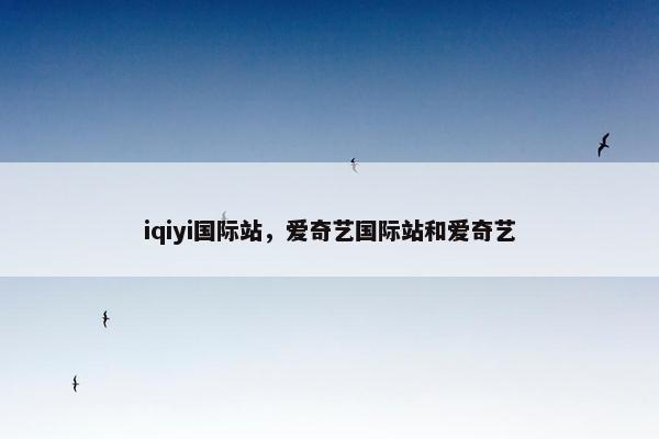 iqiyi国际站，爱奇艺国际站和爱奇艺