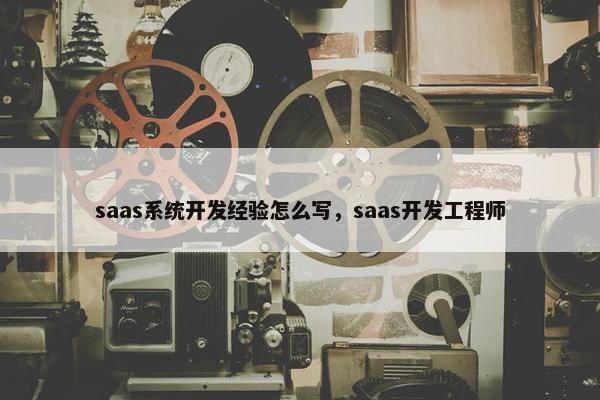 saas系统开发经验怎么写,saas开发工程师 saas系统开发经验怎么写,saas开发工程师
