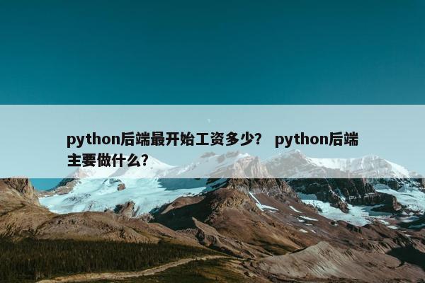 python后端最开始工资多少？ python后端主要做什么？
