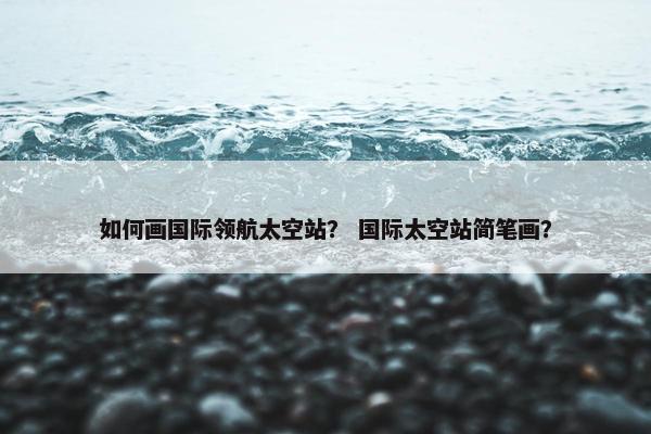如何画国际领航太空站？ 国际太空站简笔画？