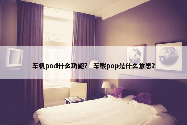 车机pod什么功能？ 车载pop是什么意思？