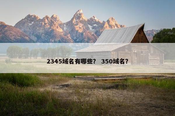 2345域名有哪些？ 350域名？