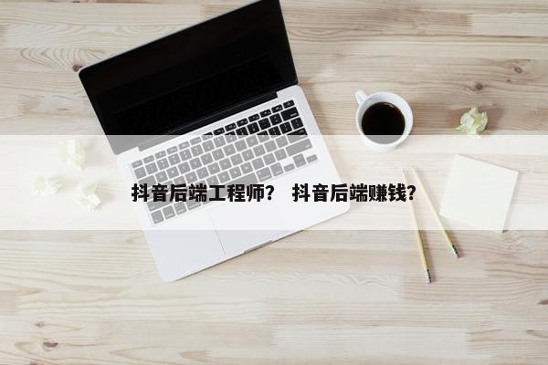 抖音后端工程师？ 抖音后端赚钱？