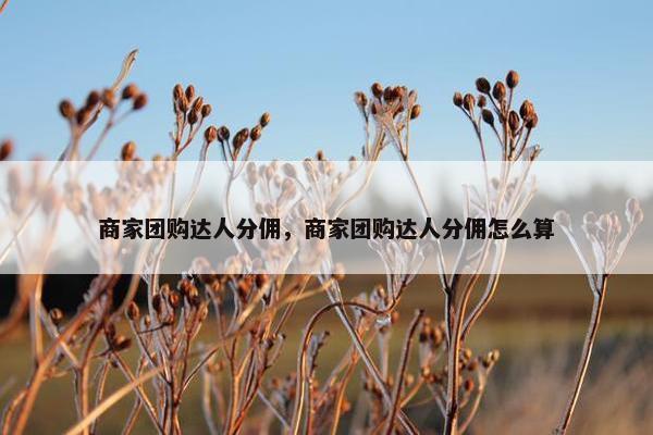 商家团购达人分佣,商家团购达人分佣怎么算 商家团购达人分佣,商家团购达人分佣怎么算