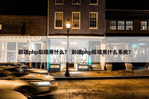 前端php后端用什么？ 前端php后端用什么系统？