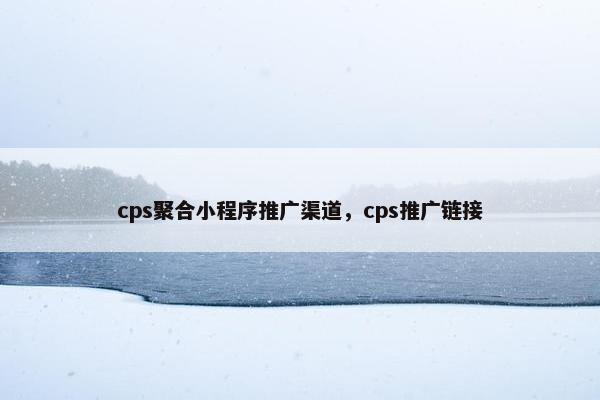 cps聚合小程序推广渠道,cps推广链接 cps聚合小程序推广渠道,cps推广链接