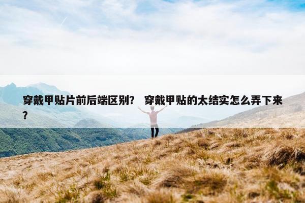 穿戴甲贴片前后端区别？ 穿戴甲贴的太结实怎么弄下来？