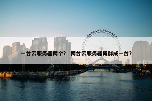 一台云服务器两个? 两台云服务器集群成一台? 一台云服务器两个? 两台云服务器集群成一台?