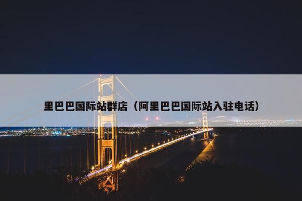 里巴巴国际站群店（阿里巴巴国际站入驻电话）