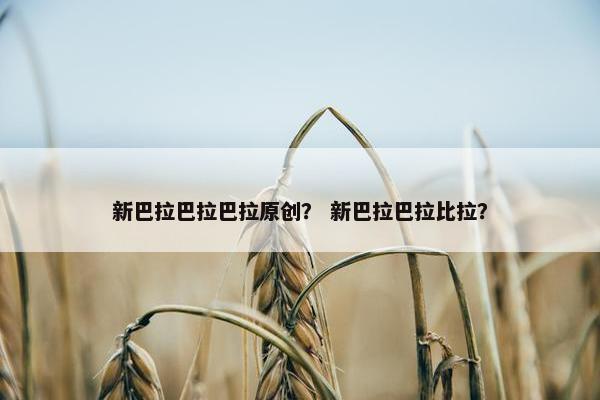 新巴拉巴拉巴拉原创？ 新巴拉巴拉比拉？