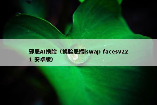 邪恶AI换脸(换脸恶搞iswap facesv221 安卓版)