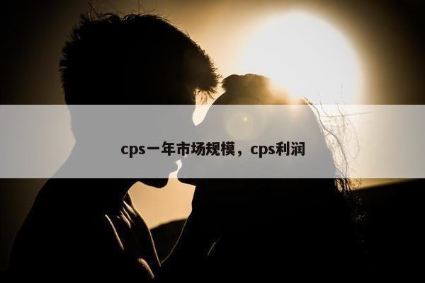 cps一年市场规模，cps利润