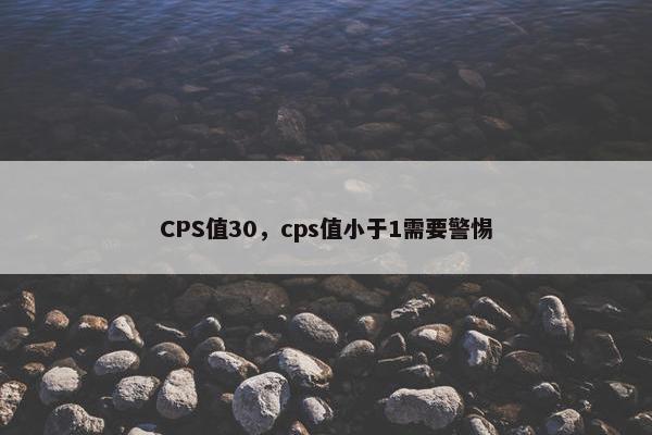 CPS值30，cps值小于1需要警惕